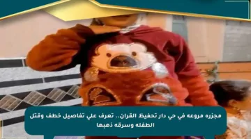 مجزرة مروعة في حي دار تحفيظ القرآن.. تعرف على تفاصيل خطف وقتل الطفلة وسرقة ذهبها
